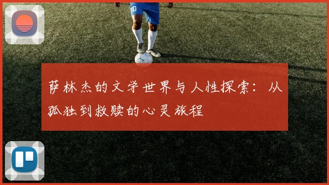 萨林杰的文学世界与人性探索：从孤独到救赎的心灵旅程
